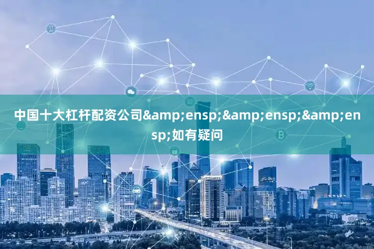 中国十大杠杆配资公司&ensp;&ensp;&ensp;如有疑问
