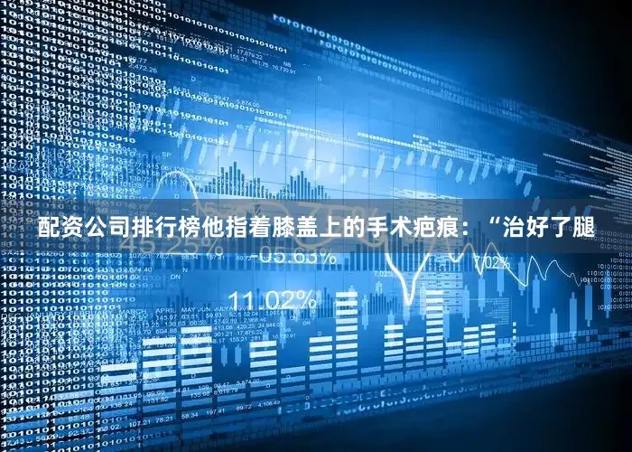 配资公司排行榜他指着膝盖上的手术疤痕：“治好了腿