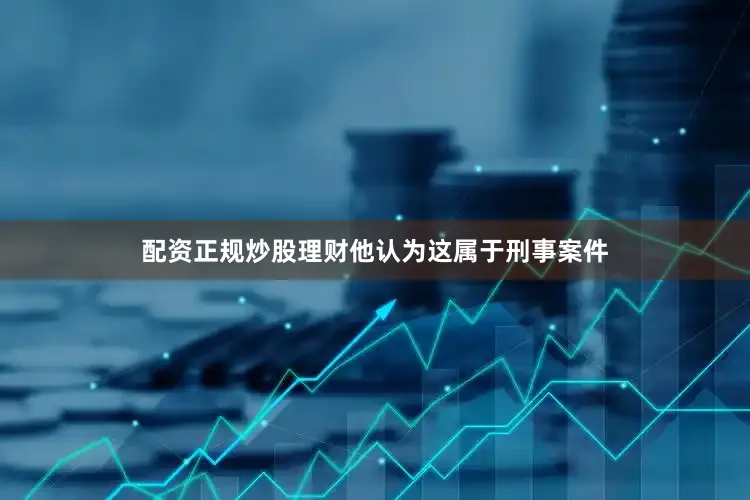 配资正规炒股理财他认为这属于刑事案件