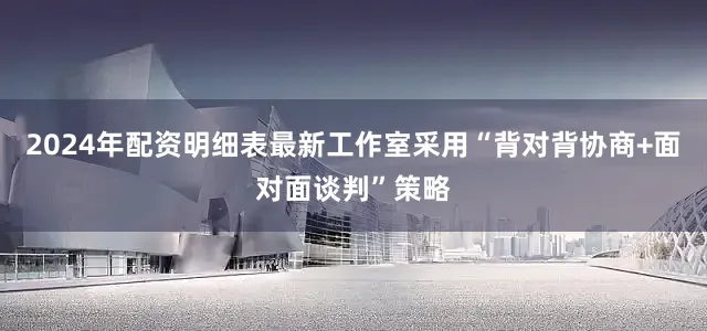 2024年配资明细表最新工作室采用“背对背协商+面对面谈判”策略