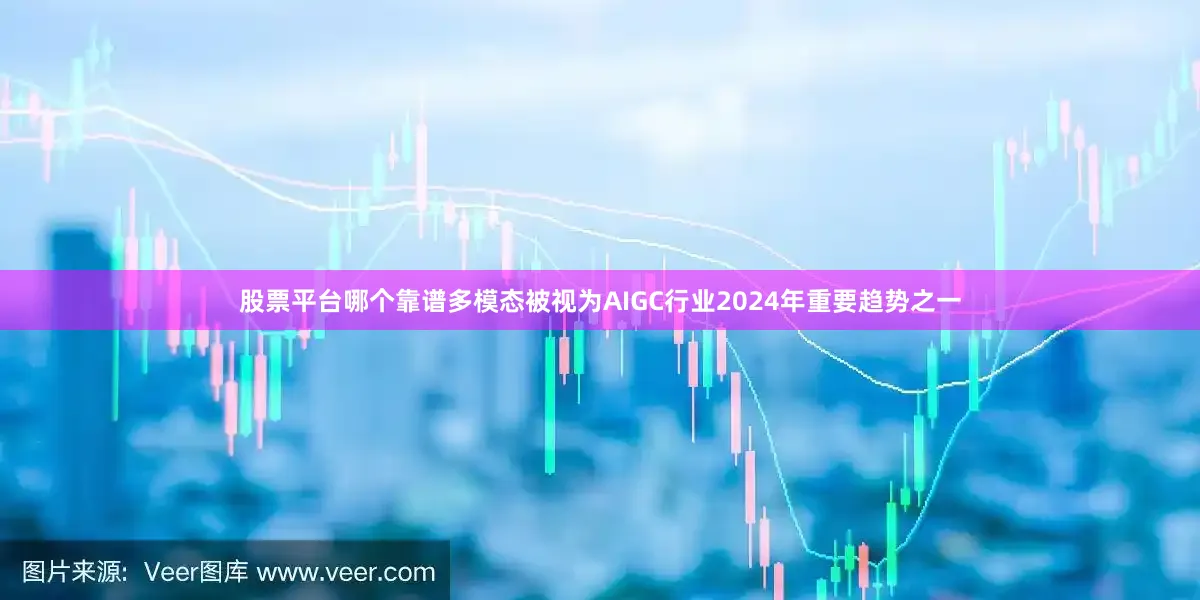 股票平台哪个靠谱多模态被视为AIGC行业2024年重要趋势之一