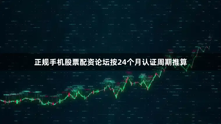 正规手机股票配资论坛按24个月认证周期推算