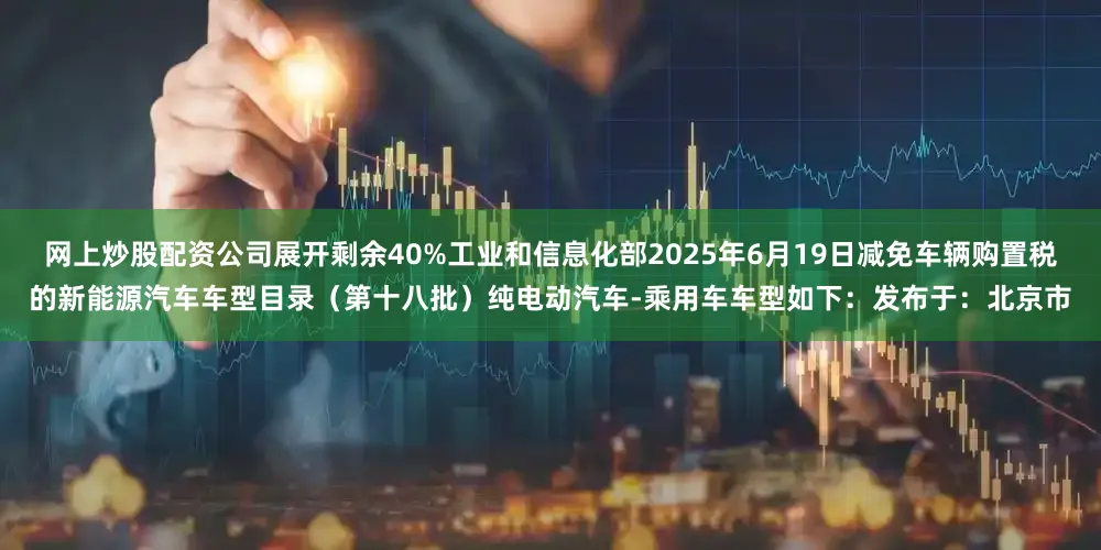 网上炒股配资公司展开剩余40%工业和信息化部2025年6月19日减免车辆购置税的新能源汽车车型目录（第十八批）纯电动汽车-乘用车车型如下：发布于：北京市