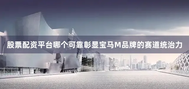 股票配资平台哪个可靠彰显宝马M品牌的赛道统治力