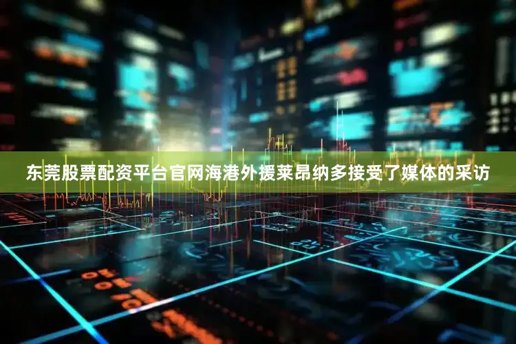 东莞股票配资平台官网海港外援莱昂纳多接受了媒体的采访