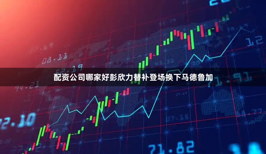 配资公司哪家好彭欣力替补登场换下马德鲁加