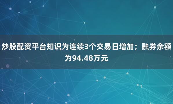 炒股配资平台知识为连续3个交易日增加；融券余额为94.48万元