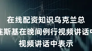 在线配资知识乌克兰总统泽连斯基在晚间例行视频讲话中表示