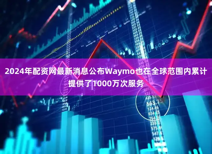 2024年配资网最新消息公布Waymo也在全球范围内累计提供了1000万次服务