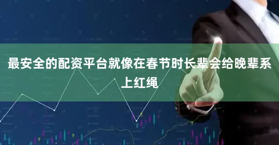 最安全的配资平台就像在春节时长辈会给晚辈系上红绳