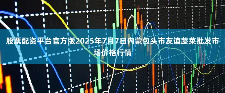 股票配资平台官方版2025年7月7日内蒙包头市友谊蔬菜批发市场价格行情