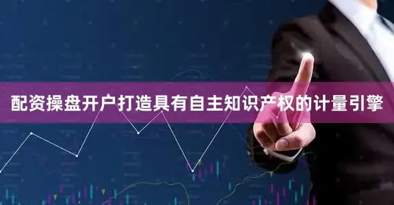 配资操盘开户打造具有自主知识产权的计量引擎