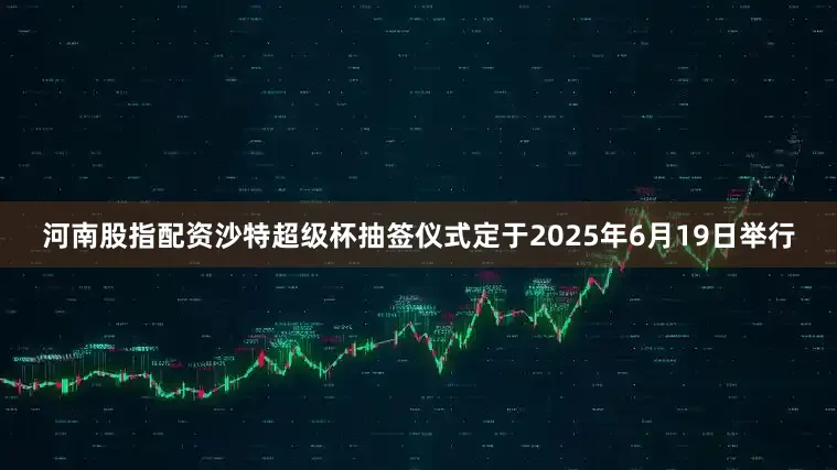河南股指配资沙特超级杯抽签仪式定于2025年6月19日举行