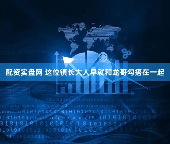 配资实盘网 这位镇长大人早就和龙哥勾搭在一起