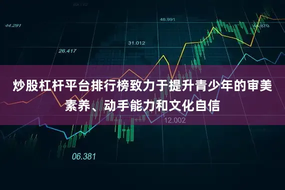 炒股杠杆平台排行榜致力于提升青少年的审美素养、动手能力和文化自信