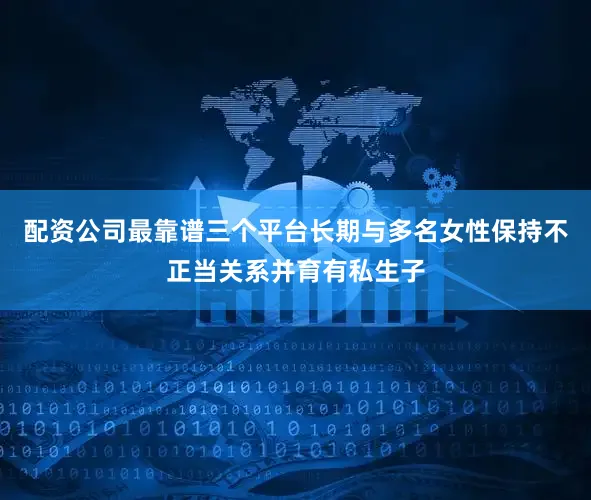 配资公司最靠谱三个平台长期与多名女性保持不正当关系并育有私生子