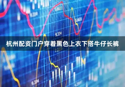 杭州配资门户穿着黑色上衣下搭牛仔长裤