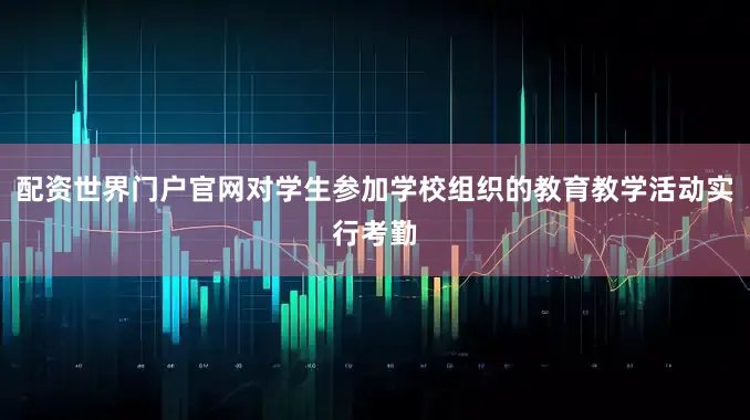 配资世界门户官网对学生参加学校组织的教育教学活动实行考勤