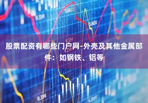 股票配资有哪些门户网-外壳及其他金属部件：如钢铁、铝等