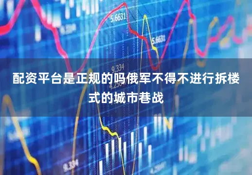 配资平台是正规的吗俄军不得不进行拆楼式的城市巷战